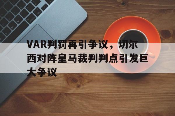 VAR判罚再引争议，切尔西对阵皇马裁判判点引发巨大争议